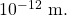 10^{-12}~\mathrm{m}.