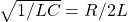 \sqrt{1/LC}=R/2L