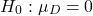 \[H_{0}: & \mu_{D} = 0 \]