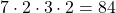 \[ 7 \cdot 2 \cdot 3 \cdot 2 = 84 \]