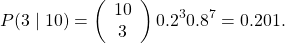 \[ P(3 \mid 10) = \left( \begin{array}{c} 10 \\ 3 \end{array} \right) 0.2^{3} 0.8^{7} = 0.201. \]