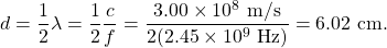 \[d=\frac{1}{2}\lambda=\frac{1}{2}\frac{c}{f}=\frac{3.00\times10^8~\mathrm{m/s}}{2(2.45\times10^9~\mathrm{Hz})}=6.02~\mathrm{cm}.\]