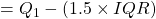 = Q_{1} - (1.5 \times IQR)