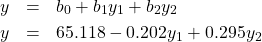 \begin{eqnarray*} y & = & b_{0} + b_{1} y_{1} + b_{2} y_{2} \\ y & = & 65.118 -0.202 y_{1} + 0.295 y_{2} \end{eqnarray*}