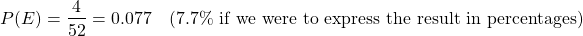 \[P(E) = \frac{4}{52} = 0.077 \mbox{\ \ \ (7.7\% if we were to express the result in percentages)}\]