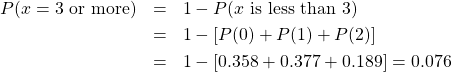 \begin{eqnarray*} P(x=3 \mbox{ or more}) &=& 1 - P(x \mbox{ is less than } 3) \\ & = & 1 - [P(0)+P(1)+P(2)]\\ & = & 1-[0.358+0.377+0.189]=0.076 \end{eqnarray*}