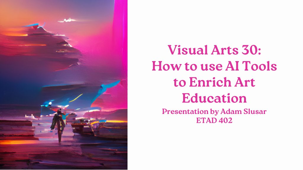 Slideshow cover art. AI generated image "in the spirit of optimism and creativity" beside text: "Visual Arts 30: How to use AI Tools to Enrich Art Education - Presentation by Adam Slusar - ETAD 402"